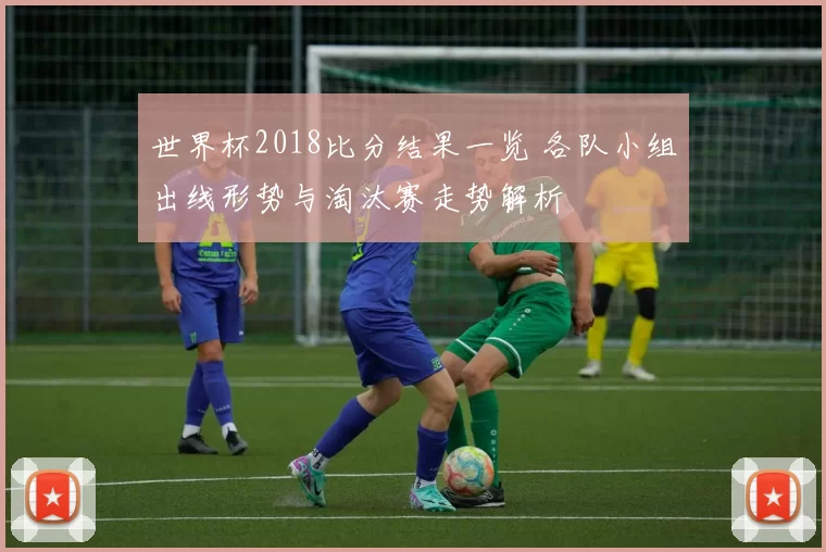 世界杯2018比分结果一览 各队小组出线形势与淘汰赛走势解析