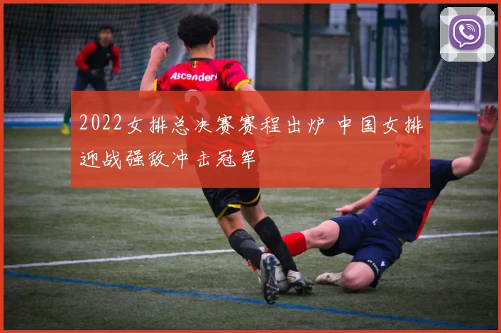 2022女排总决赛赛程出炉 中国女排迎战强敌冲击冠军