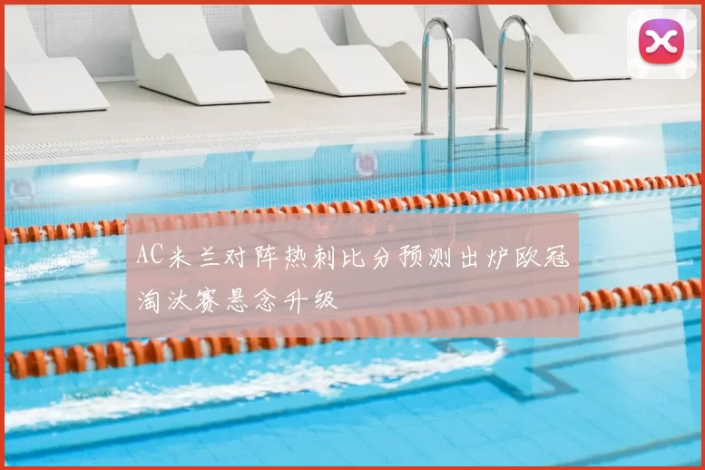 AC米兰对阵热刺比分预测出炉欧冠淘汰赛悬念升级