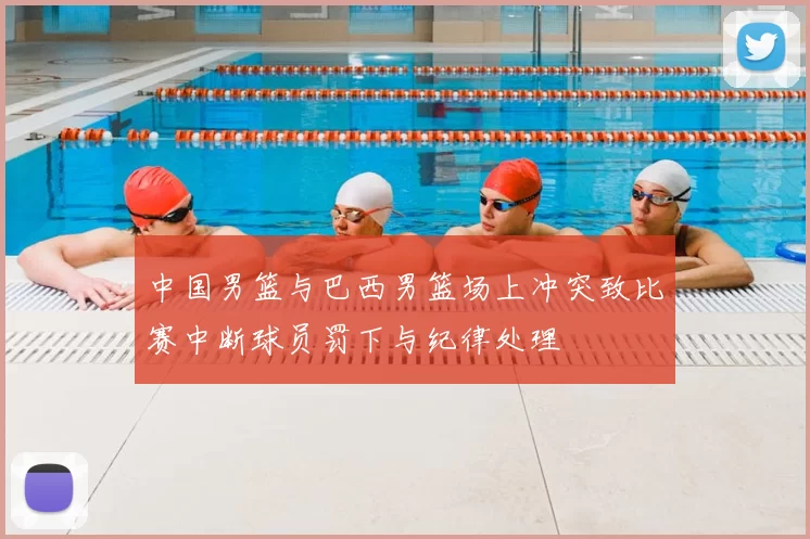 中国男篮与巴西男篮场上冲突致比赛中断球员罚下与纪律处理