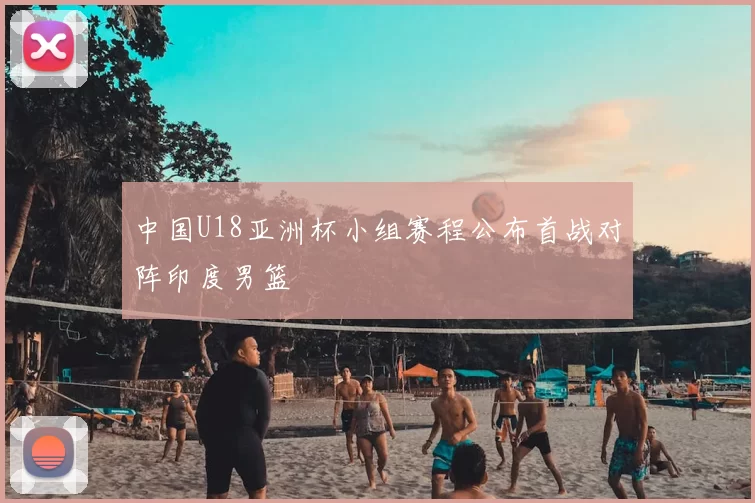中国U18亚洲杯小组赛程公布首战对阵印度男篮