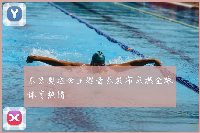 东京奥运会主题音乐发布点燃全球体育热情