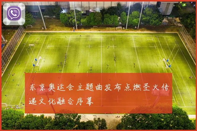 东京奥运会主题曲发布点燃圣火传递文化融合序幕