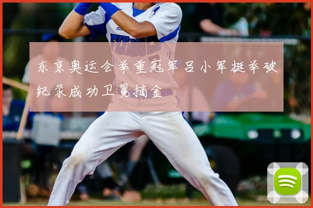 东京奥运会举重冠军吕小军挺举破纪录成功卫冕摘金