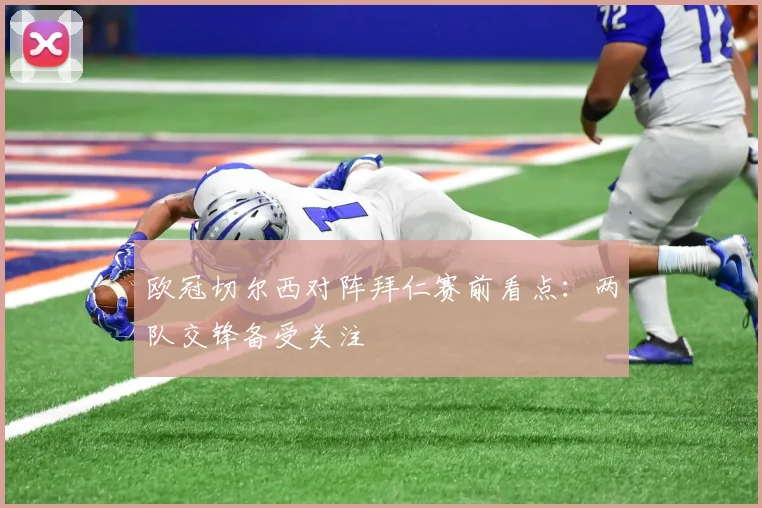 欧冠切尔西对阵拜仁赛前看点:两队交锋备受关注