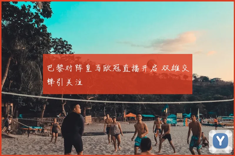 巴黎对阵皇马欧冠直播开启 双雄交锋引关注