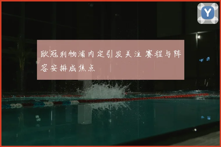 欧冠利物浦内定引发关注 赛程与阵容安排成焦点