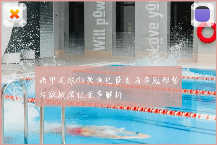 西甲足球ds聚焦巴萨皇马争冠形势与欧战席位竞争解析