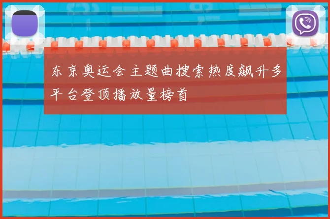 东京奥运会主题曲搜索热度飙升多平台登顶播放量榜首