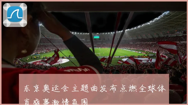 东京奥运会主题曲发布点燃全球体育盛事激情氛围