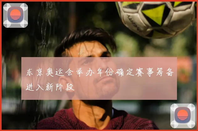 东京奥运会举办年份确定赛事筹备进入新阶段