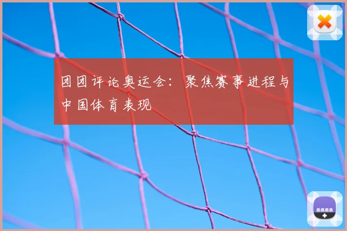 团团评论奥运会：聚焦赛事进程与中国体育表现