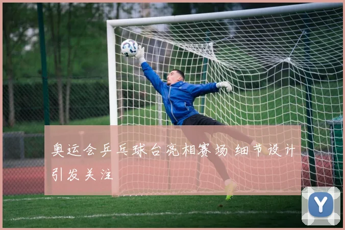 奥运会乒乓球台亮相赛场 细节设计引发关注