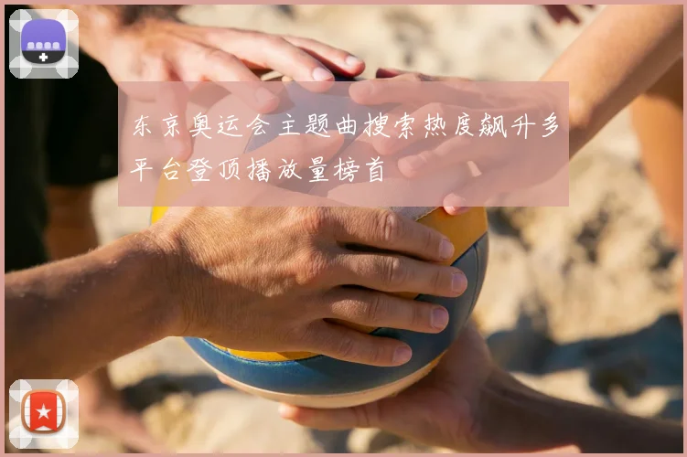 东京奥运会主题曲搜索热度飙升多平台登顶播放量榜首