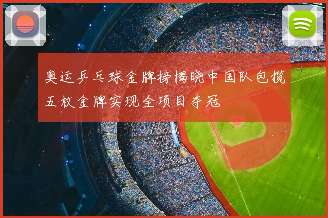 奥运乒乓球金牌榜揭晓中国队包揽五枚金牌实现全项目夺冠
