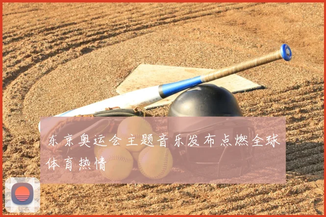 东京奥运会主题音乐发布点燃全球体育热情