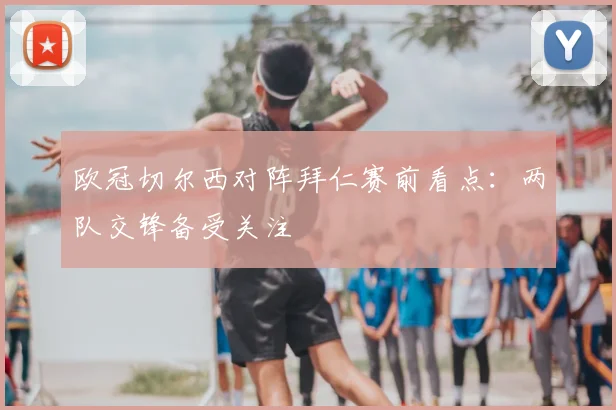 欧冠切尔西对阵拜仁赛前看点：两队交锋备受关注