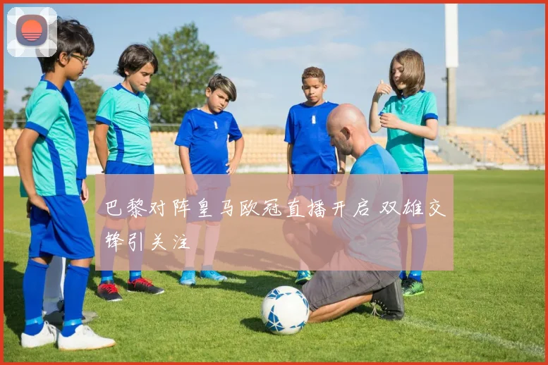 巴黎对阵皇马欧冠直播开启 双雄交锋引关注