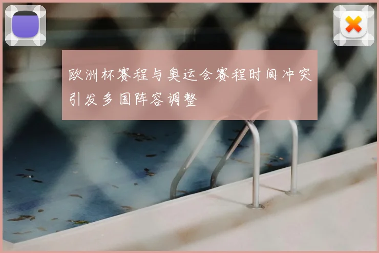欧洲杯赛程与奥运会赛程时间冲突引发多国阵容调整