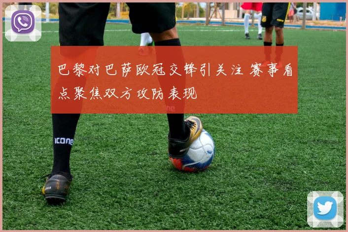 巴黎对巴萨欧冠交锋引关注 赛事看点聚焦双方攻防表现
